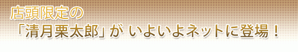 店舗限定の「清月栗太郎」がいよいよネットに登場！